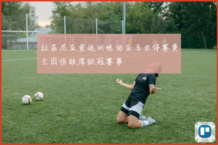 拉菲尼亚重返训练场亚马尔停赛费兰因伤缺席欧冠赛事