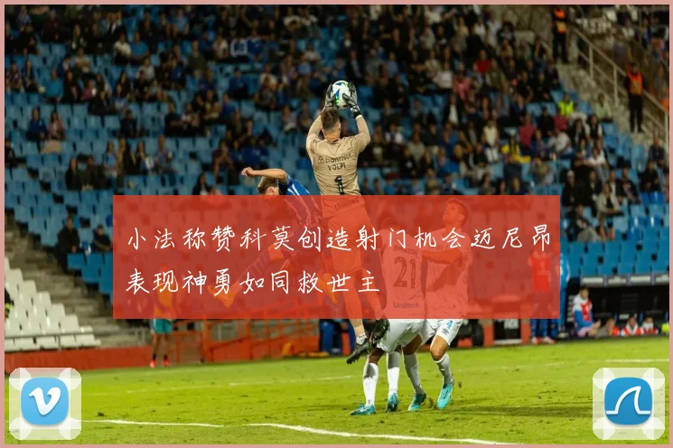 小法称赞科莫创造射门机会迈尼昂表现神勇如同救世主