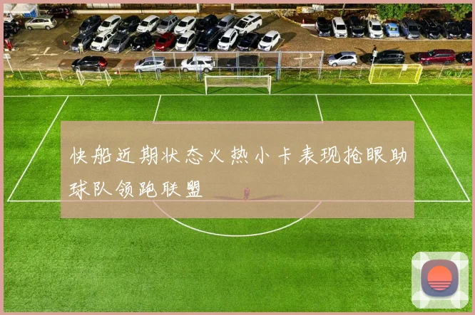 快船近期状态火热小卡表现抢眼助球队领跑联盟