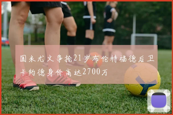 国米尤文争抢21岁布伦特福德后卫卡约德身价高达2700万