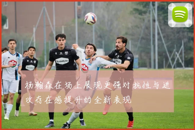 杨瀚森在场上展现更强对抗性与进攻存在感提升的全新表现