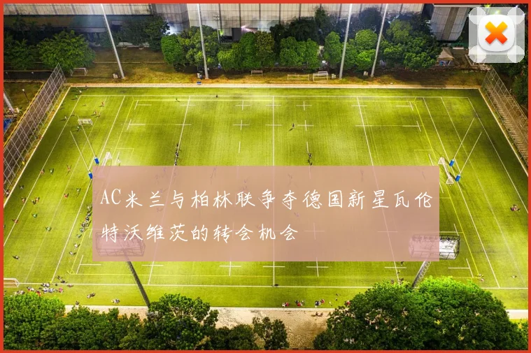 AC米兰与柏林联争夺德国新星瓦伦特沃维茨的转会机会