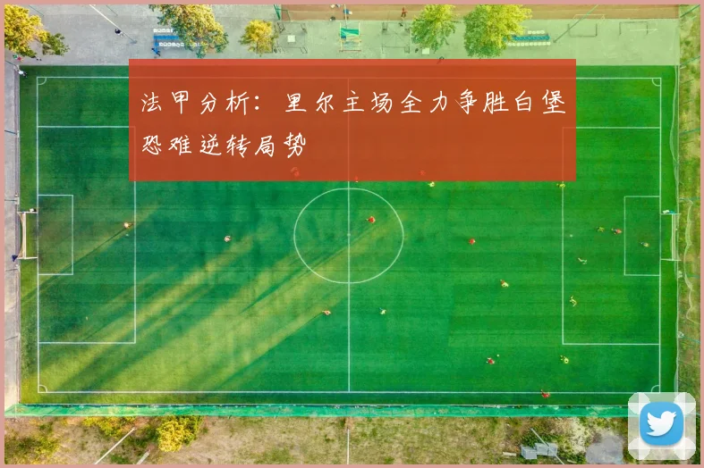 法甲分析：里尔主场全力争胜白堡恐难逆转局势