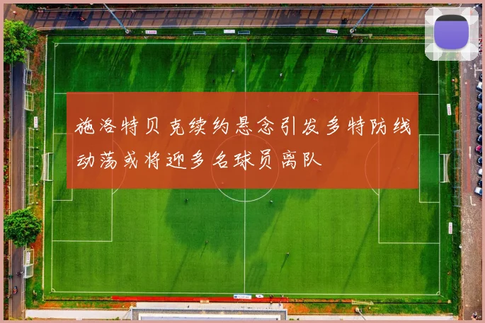 施洛特贝克续约悬念引发多特防线动荡或将迎多名球员离队