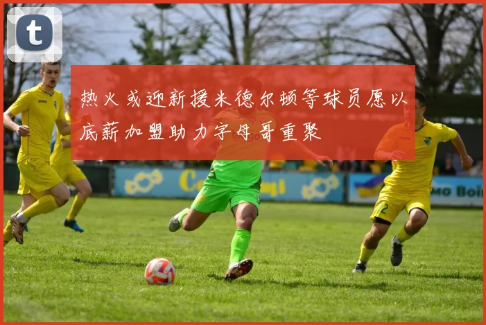 热火或迎新援米德尔顿等球员愿以底薪加盟助力字母哥重聚