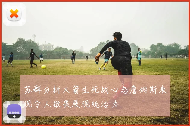 苏群分析火箭生死战心态詹姆斯表现令人敬畏展现统治力