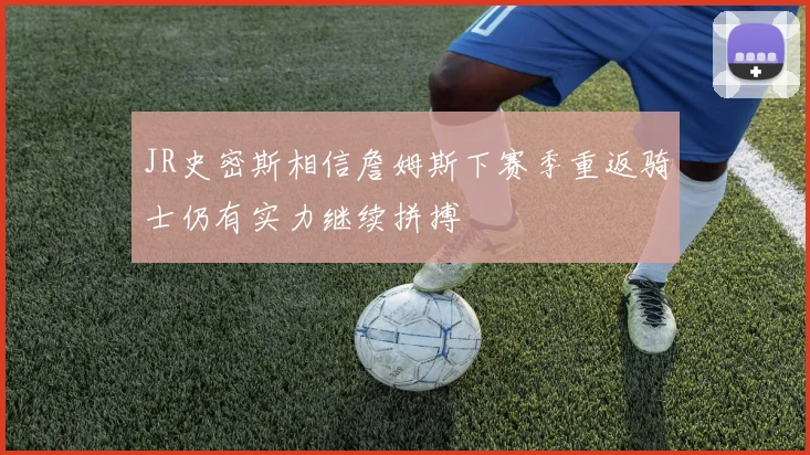 JR史密斯相信詹姆斯下赛季重返骑士仍有实力继续拼搏