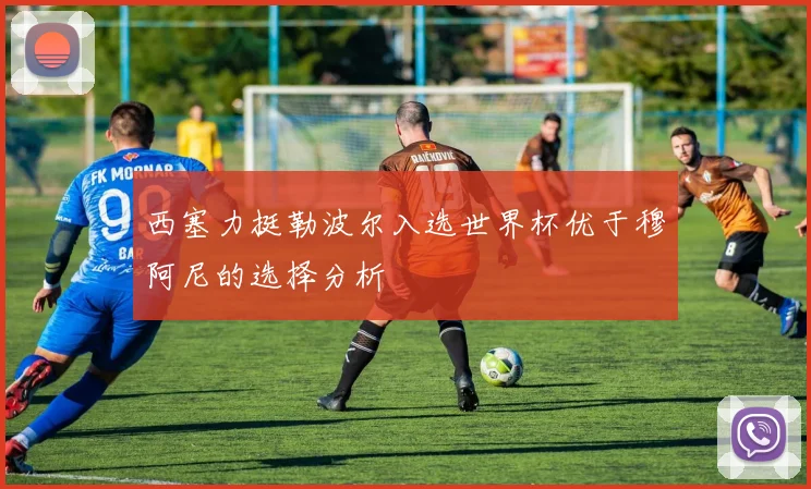 西塞力挺勒波尔入选世界杯优于穆阿尼的选择分析