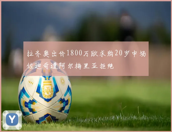 拉齐奥出价1800万欧求购20岁中场佐迪奇遭阿尔梅里亚拒绝