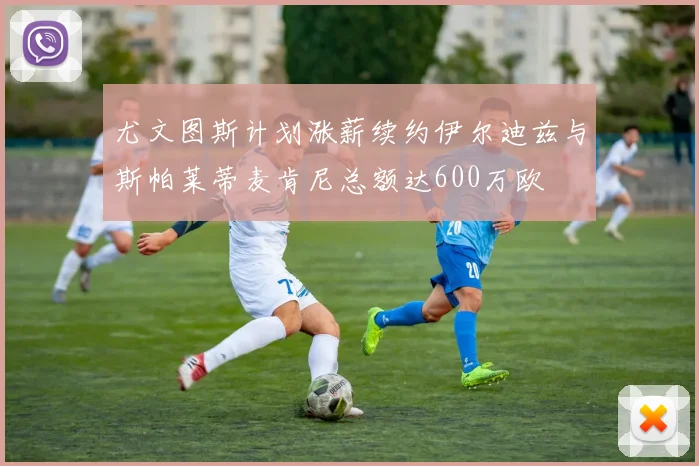 尤文图斯计划涨薪续约伊尔迪兹与斯帕莱蒂麦肯尼总额达600万欧