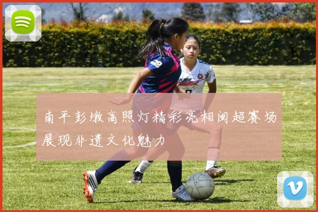 南平彭墩高照灯精彩亮相闽超赛场展现非遗文化魅力