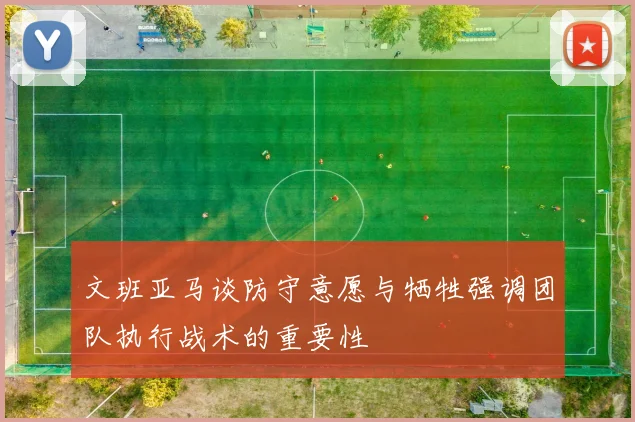 文班亚马谈防守意愿与牺牲强调团队执行战术的重要性